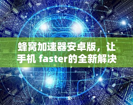蜂窝加速器安卓版,让手机 faster的全新解决方案 蜂窝加速器安卓版,让手机 faster的全新解决方案