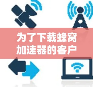 为了下载蜂窝加速器的客户端,您可以按照以下步骤进行操作 为了下载蜂窝加速器的客户端,您可以按照以下步骤进行操作