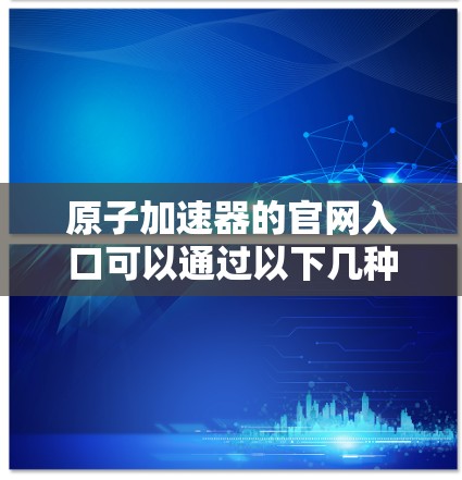 原子加速器的官网入口可以通过以下几种方式访问