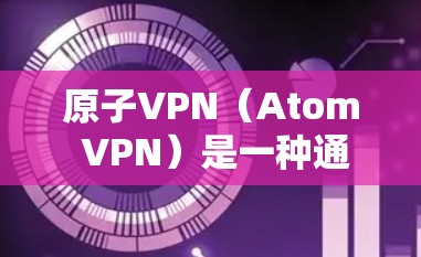 原子VPN（Atom VPN）是一种通过原子网络加密传输数据的网络服务，旨在提供安全、高效的网络连接。以下是一些原子VPN的推荐，根据你的使用场景和需求来选择