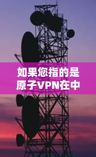 如果您指的是原子VPN在中国的使用情况，尤其是与加拿大相关的内容，建议您参考中国官方发布的相关信息或法律文件。同时，建议您在使用任何加密或网络服务时，确保遵守当地法律法规，并注意隐私保护