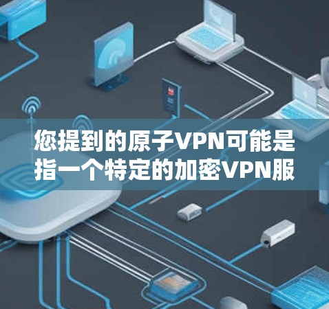 您提到的原子VPN可能是指一个特定的加密VPN服务，但目前没有足够的信息来确定具体是哪个。如果你是在寻找一个合法、安全的VPN服务，建议您