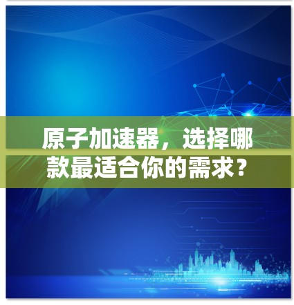原子加速器，选择哪款最适合你的需求？