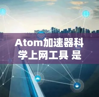 Atom加速器科学上网工具 是一个涉及原子物理和科学计算的网络工具，其功能通常包括以下方面