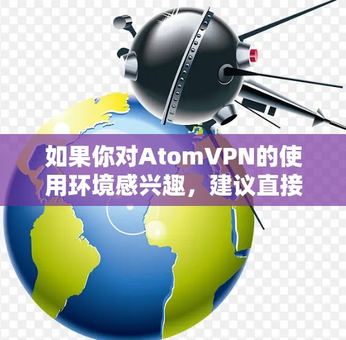 如果你对AtomVPN的使用环境感兴趣，建议直接访问官方网站或关注相关平台的用户社区，获取最新的技术动态和用户反馈