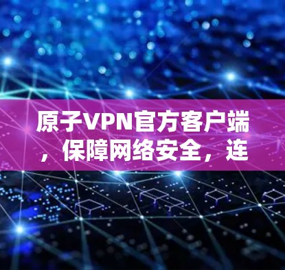 原子VPN官方客户端，保障网络安全，连接未来