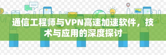 通信工程师与VPN高速加速软件，技术与应用的深度探讨
