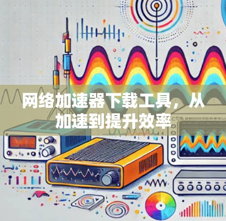 网络加速器下载工具，从加速到提升效率