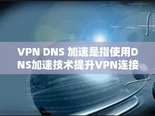 VPN DNS 加速是指使用DNS加速技术提升VPN连接性能的具体应用。DNS加速技术通过缓存域名缓存，提高域名访问速度，从而优化VPN的流量传输。以下是关于VPN DNS 加速的详细信息