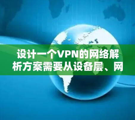 设计一个VPN的网络解析方案需要从设备层、网络层和安全措施三个方面进行详细配置。以下是详细的步骤说明