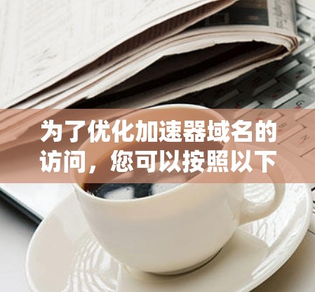 为了优化加速器域名的访问，您可以按照以下步骤进行系统性的优化