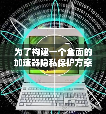为了构建一个全面的加速器隐私保护方案，可以从以下几个方面进行设计和实施