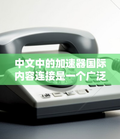 中文中的加速器国际内容连接是一个广泛使用的表达，表达式和用法在不同语境中有不同的侧重点。以下是对这一表达的详细分析