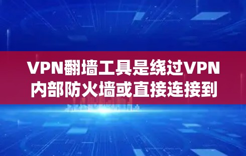 VPN翻墙工具是绕过VPN内部防火墙或直接连接到目标服务器的工具，广泛应用于用户希望直接连接目标服务器或希望避免通过内部防火墙连接的场景。以下是几种常见的VPN翻墙工具及其适用场景