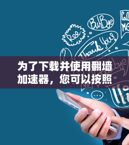 为了下载并使用翻墙加速器，您可以按照以下步骤进行