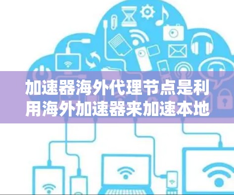 加速器海外代理节点是利用海外加速器来加速本地请求或处理本地数据的系统或软件。以下是对该领域的简要总结和详细信息