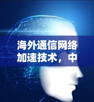 海外通信网络加速技术，中国领先