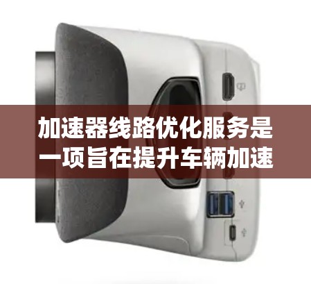 加速器线路优化服务是一项旨在提升车辆加速性能的技术改进，主要通过优化油门控制、减震系统和档位转换来提高车辆效率和驾驶舒适度。以下是对该服务的详细介绍