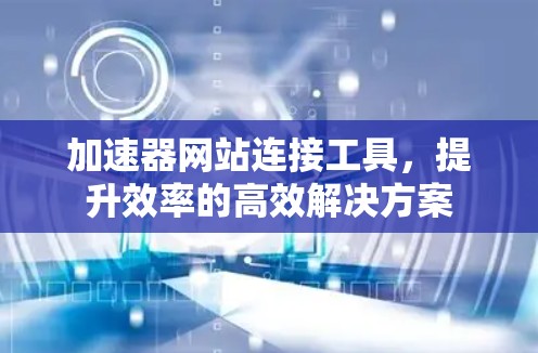 加速器网站连接工具，提升效率的高效解决方案