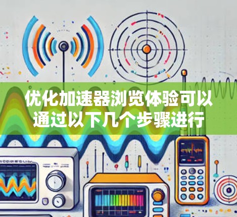 优化加速器浏览体验可以通过以下几个步骤进行