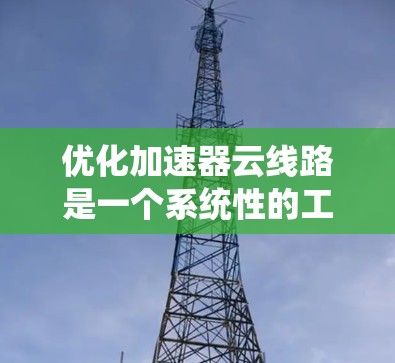 优化加速器云线路是一个系统性的工程，涉及多个技术领域和步骤。以下是一个结构化的优化建议，帮助您有效地优化加速器云线路