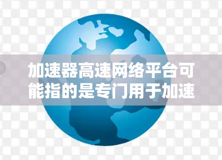 加速器高速网络平台可能指的是专门用于加速互联网连接的软件或工具。加速器通常是指用于提高网络速度、减少延迟的工具或软件。高速网络平台可能是指专门设计用于高速网络连接的平台或服务