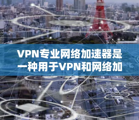 VPN专业网络加速器是一种用于VPN和网络加速的软件，主要功能包括访问VPN网站、设置VPN协议、选择网络加速协议等。以下是关于VPN专业网络加速器的一些关键点和推荐