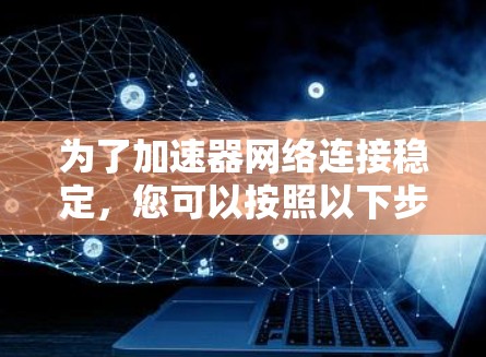 为了加速器网络连接稳定，您可以按照以下步骤进行排查和解决