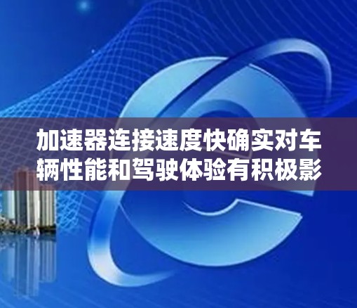 加速器连接速度快确实对车辆性能和驾驶体验有积极影响，以下是详细解析