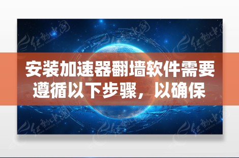 安装加速器翻墙软件需要遵循以下步骤，以确保顺利安装