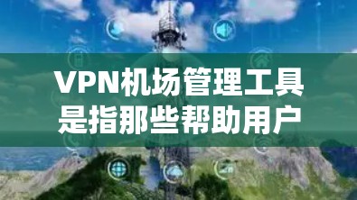 VPN机场管理工具是指那些帮助用户安全访问机场的VPN服务。这些工具通常包括软件或网站，允许用户通过VPN连接到机场的最佳路径，同时保护隐私和安全。以下是一些常见的VPN机场管理工具及其功能