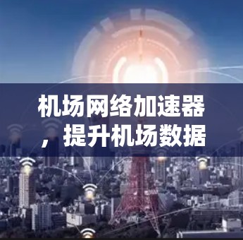 机场网络加速器，提升机场数据传输效率的便捷工具