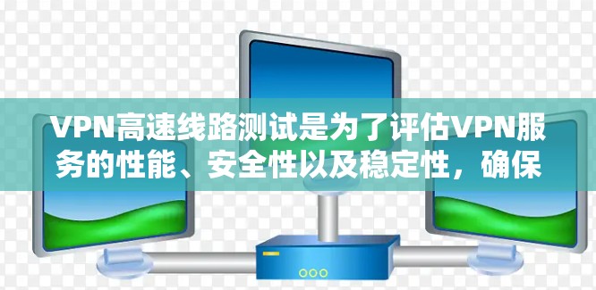 VPN高速线路测试是为了评估VPN服务的性能、安全性以及稳定性，确保用户能够安全、高效地使用VPN功能。以下是关于VPN高速线路测试的详细步骤和注意事项