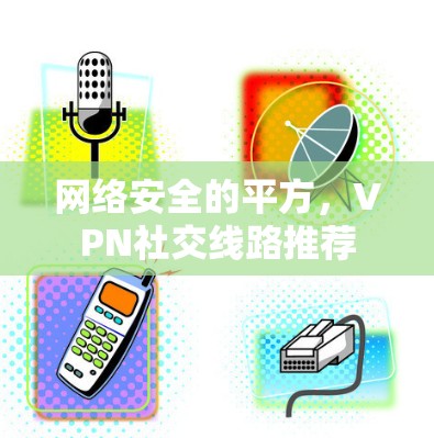 网络安全的平方，VPN社交线路推荐
