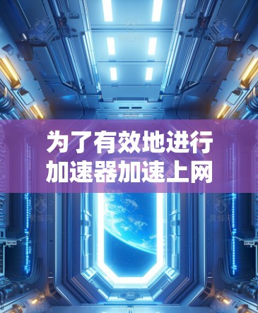 为了有效地进行加速器加速上网，以下是一些步骤和建议