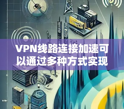 VPN线路连接加速可以通过多种方式实现，以下是一些常见原因和解决方案