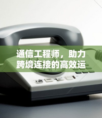 通信工程师，助力跨境连接的高效运行