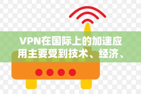 VPN在国际上的加速应用主要受到技术、经济、政策和用户习惯等多种因素的影响。以下是一些主要原因