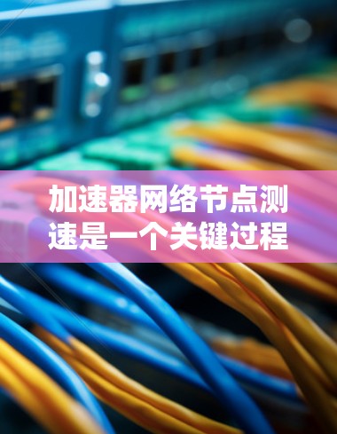 加速器网络节点测速是一个关键过程，旨在优化网络性能。以下是详细的步骤指南