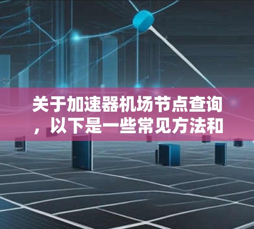 关于加速器机场节点查询，以下是一些常见方法和步骤，供您参考