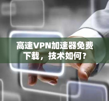 高速VPN加速器免费下载，技术如何？