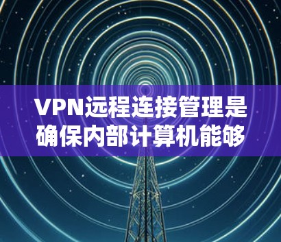 VPN远程连接管理是确保内部计算机能够安全地连接到外部VPN服务器的步骤。以下是一些常见的VPN远程连接管理工具和方法