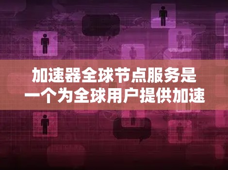 加速器全球节点服务是一个为全球用户提供加速器相关服务的平台，旨在提升计算任务的性能。以下是对该服务的详细介绍