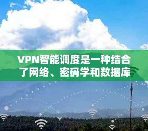 VPN智能调度是一种结合了网络、密码学和数据库管理的知识，旨在通过自动化手段管理VPN服务器。以下是对 VPN 智能网络调度的详细分析和总结