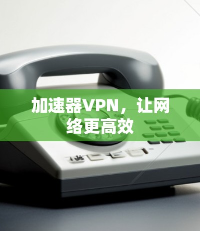 加速器VPN，让网络更高效