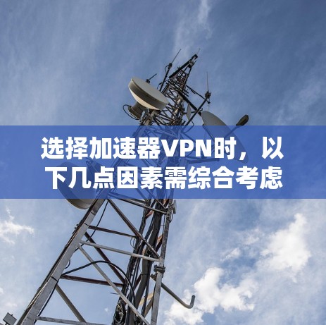 选择加速器VPN时，以下几点因素需综合考虑