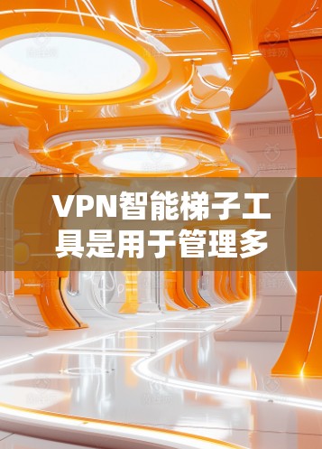 VPN智能梯子工具是用于管理多个VPN服务的工具，提供配置和管理功能，帮助用户灵活使用多个VPN。以下是使用VPN智能梯子工具的步骤和步骤说明