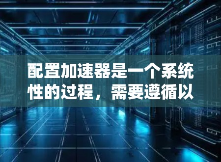 配置加速器是一个系统性的过程，需要遵循以下步骤以确保加速器正常工作并优化资源性能