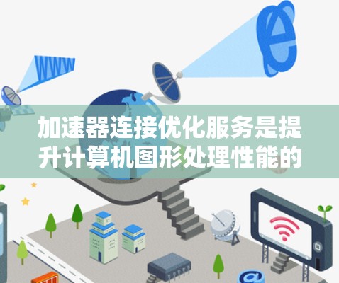 加速器连接优化服务是提升计算机图形处理性能的重要工具，主要涉及优化图形密集型应用程序在加速器上的运行效率。以下是对该服务的详细总结