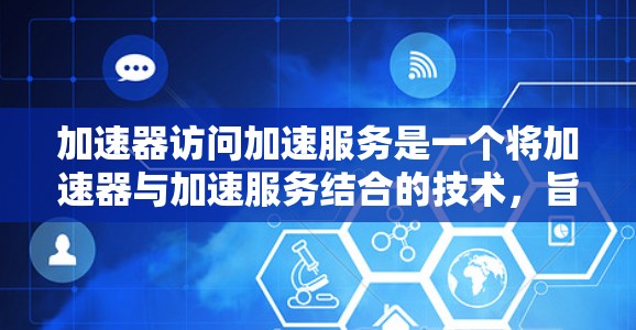 加速器访问加速服务是一个将加速器与加速服务结合的技术，旨在利用加速器的硬件功能来加速计算机的加速服务。以下是对该主题的分步总结